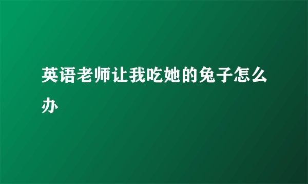 英语老师让我吃她的兔子怎么办
