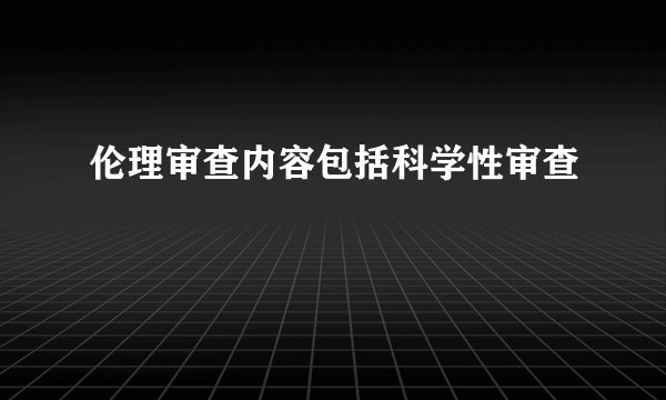 伦理审查内容包括科学性审查