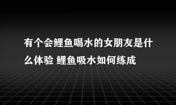 有个会鲤鱼喝水的女朋友是什么体验 鲤鱼吸水如何练成