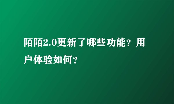 陌陌2.0更新了哪些功能？用户体验如何？