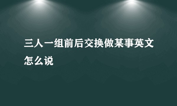 三人一组前后交换做某事英文怎么说