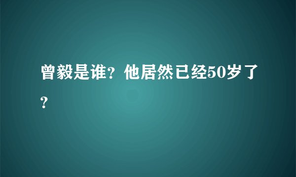 曾毅是谁？他居然已经50岁了？
