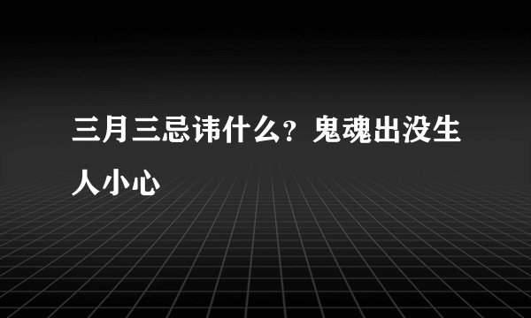 三月三忌讳什么？鬼魂出没生人小心