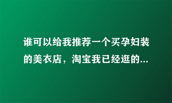 谁可以给我推荐一个买孕妇装的美衣店,淘宝我已经逛的快吐了也没看到?