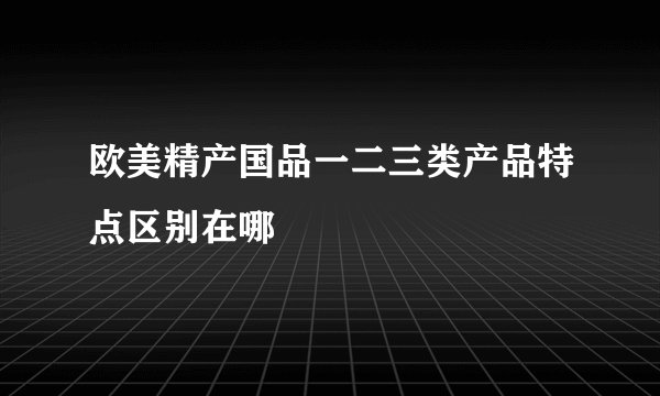 欧美精产国品一二三类产品特点区别在哪