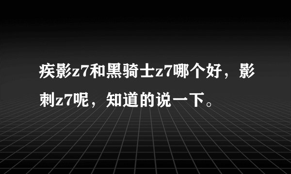 疾影z7和黑骑士z7哪个好，影刺z7呢，知道的说一下。