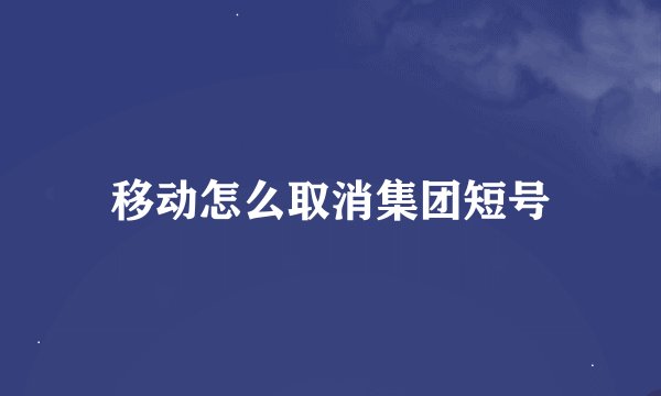 移动怎么取消集团短号
