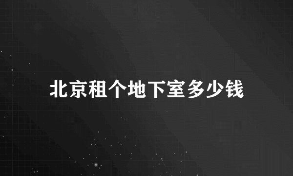北京租个地下室多少钱