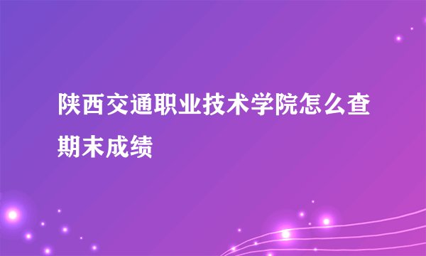 陕西交通职业技术学院怎么查期末成绩
