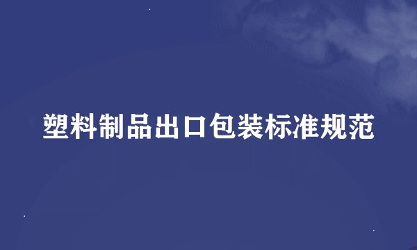 塑料制品出口包装标准规范