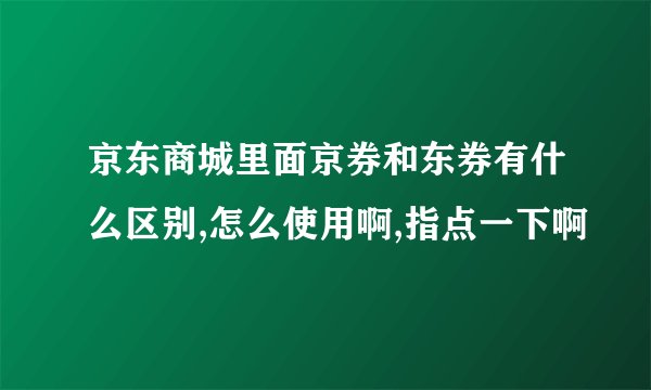 京东商城里面京券和东券有什么区别,怎么使用啊,指点一下啊