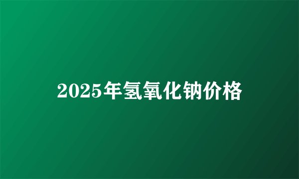 2025年氢氧化钠价格