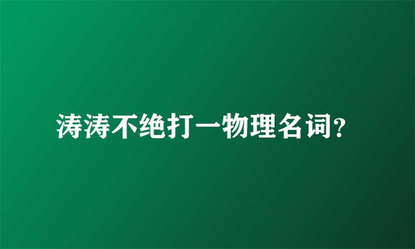涛涛不绝打一物理名词？