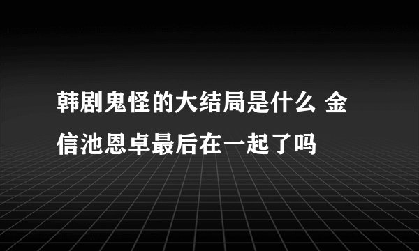 韩剧鬼怪的大结局是什么 金信池恩卓最后在一起了吗