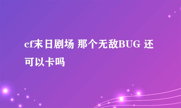 cf末日剧场 那个无敌BUG 还可以卡吗