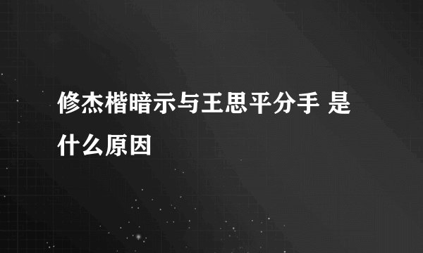 修杰楷暗示与王思平分手 是什么原因