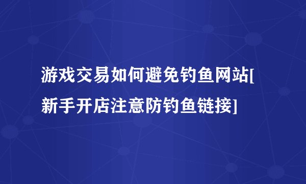 游戏交易如何避免钓鱼网站[新手开店注意防钓鱼链接]