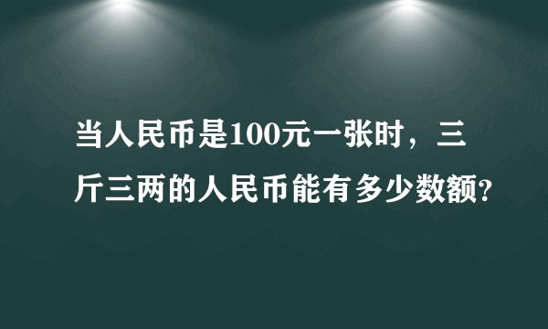 当人民币是100元一张时，三斤三两的人民币能有多少数额？