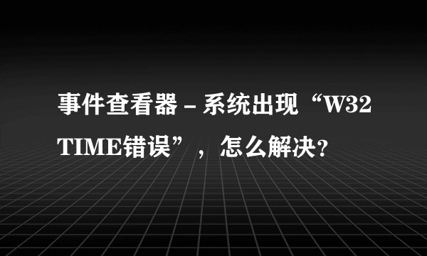 事件查看器－系统出现“W32TIME错误”，怎么解决？