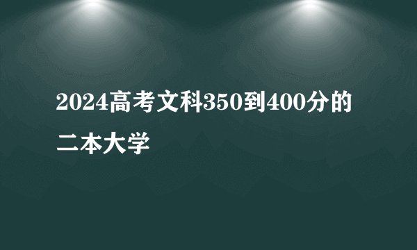 2024高考文科350到400分的二本大学