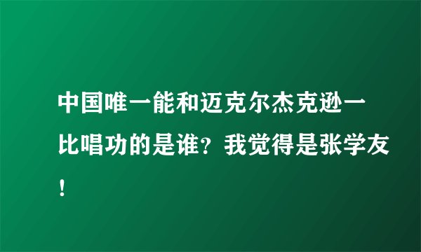 中国唯一能和迈克尔杰克逊一比唱功的是谁？我觉得是张学友！