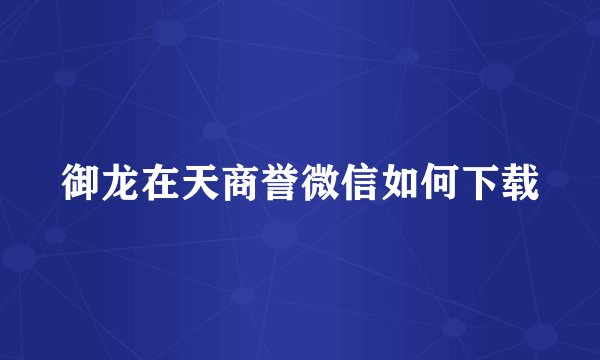 御龙在天商誉微信如何下载