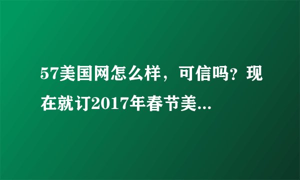 57美国网怎么样，可信吗？现在就订2017年春节美国旅游的团，会不会太早？