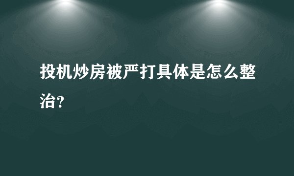 投机炒房被严打具体是怎么整治？