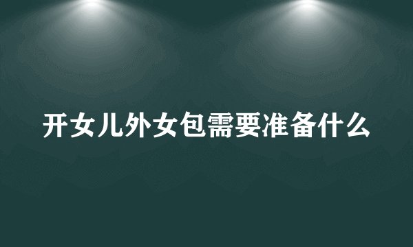 开女儿外女包需要准备什么