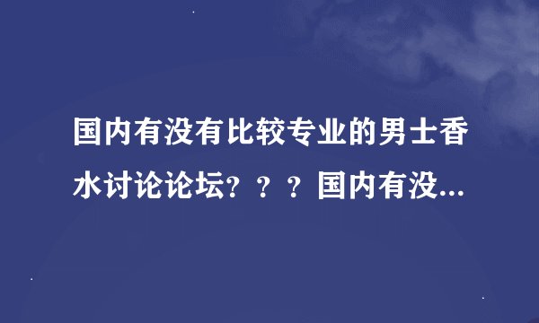 国内有没有比较专业的男士香水讨论论坛？？？国内有没有大点的男士香