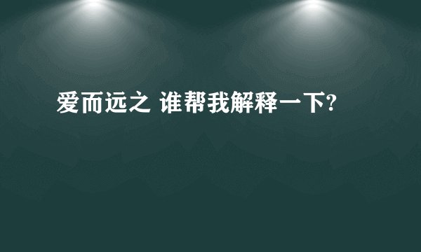 爱而远之 谁帮我解释一下?
