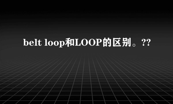 belt loop和LOOP的区别。??