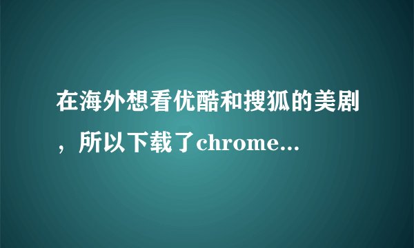 在海外想看优酷和搜狐的美剧，所以下载了chrome后安装了unlock youku但登上优酷后仍然看不了：连接失败