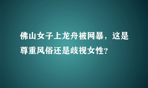 佛山女子上龙舟被网暴，这是尊重风俗还是歧视女性？