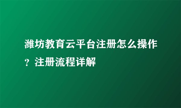 潍坊教育云平台注册怎么操作？注册流程详解