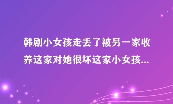 韩剧小女孩走丢了被另一家收养这家对她很坏这家小女孩知道她的身世顶替她长大后留很长的头发齐刘海乌黑的