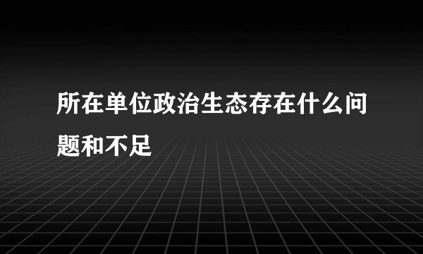 所在单位政治生态存在什么问题和不足