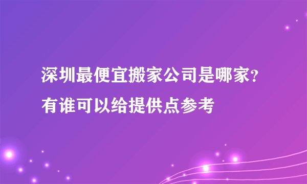 深圳最便宜搬家公司是哪家？有谁可以给提供点参考