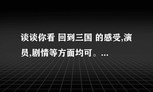 谈谈你看 回到三国 的感受,演员,剧情等方面均可。? - 知乎