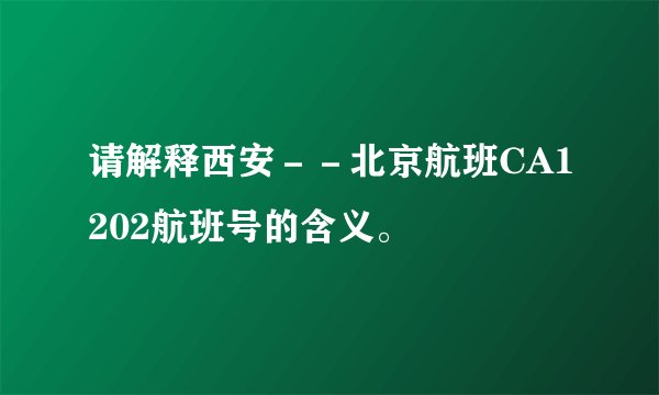 请解释西安－－北京航班CA1202航班号的含义。