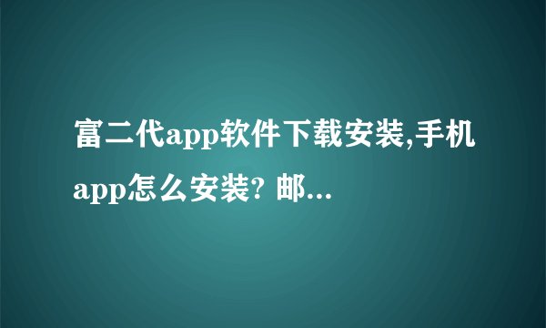 富二代app软件下载安装,手机app怎么安装? 邮连APP软件下载