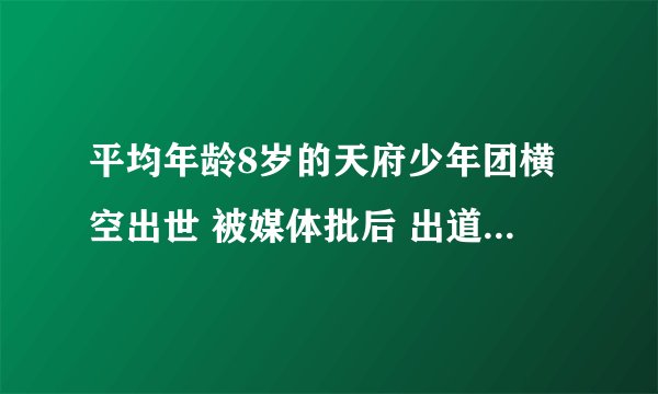 平均年龄8岁的天府少年团横空出世 被媒体批后 出道4天就宣布解散
