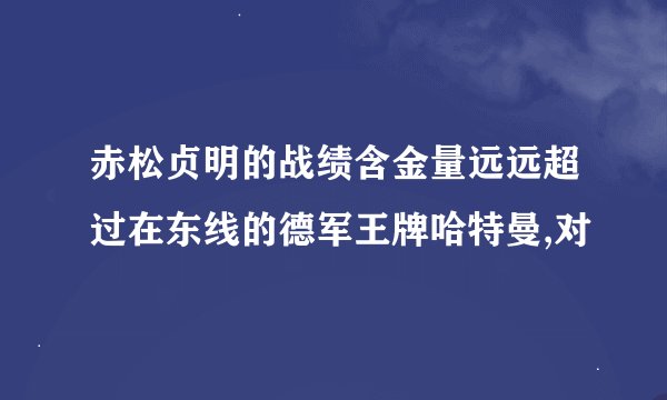 赤松贞明的战绩含金量远远超过在东线的德军王牌哈特曼,对