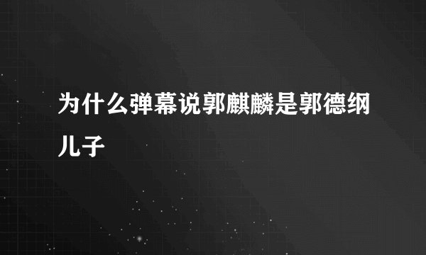 为什么弹幕说郭麒麟是郭德纲儿子