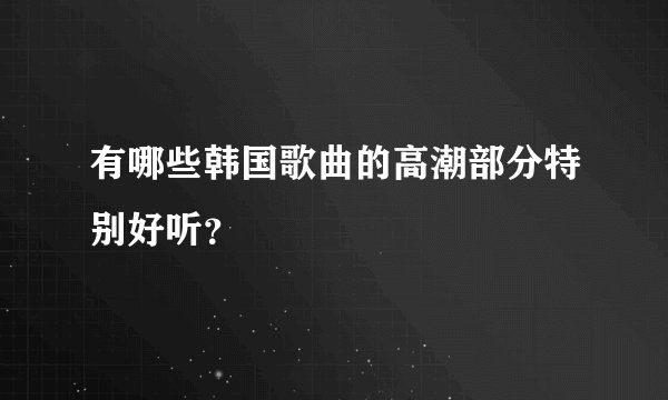 有哪些韩国歌曲的高潮部分特别好听？