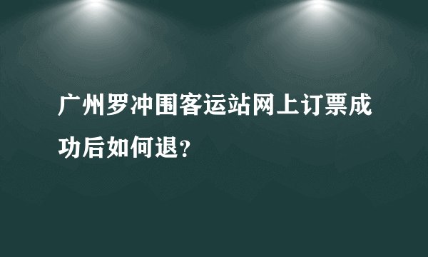 广州罗冲围客运站网上订票成功后如何退？