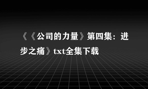 《《公司的力量》第四集：进步之痛》txt全集下载