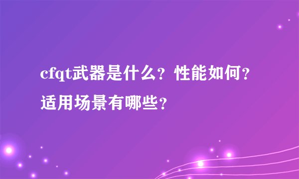 cfqt武器是什么？性能如何？适用场景有哪些？