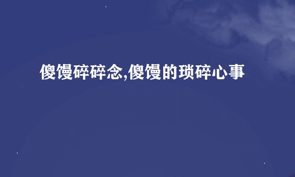 傻馒碎碎念,傻馒的琐碎心事