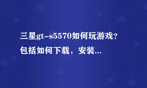 三星gt-s5570如何玩游戏？包括如何下载，安装，下载文件的格式，安装位置等，详细一点。谢谢